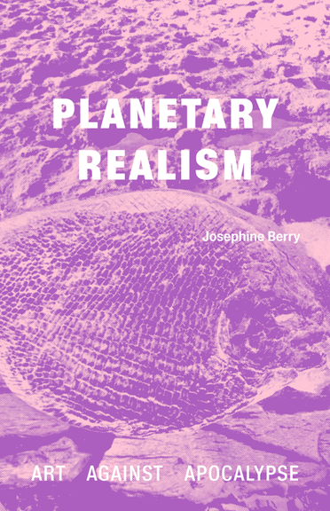 Josephine Berry: <i>Planetary Realism. Art Against Apocalypse</i>